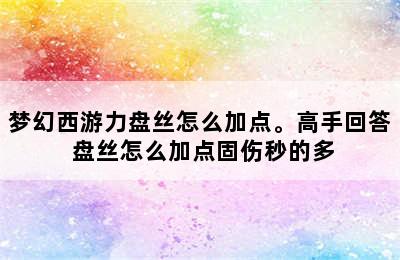 梦幻西游力盘丝怎么加点。高手回答 盘丝怎么加点固伤秒的多